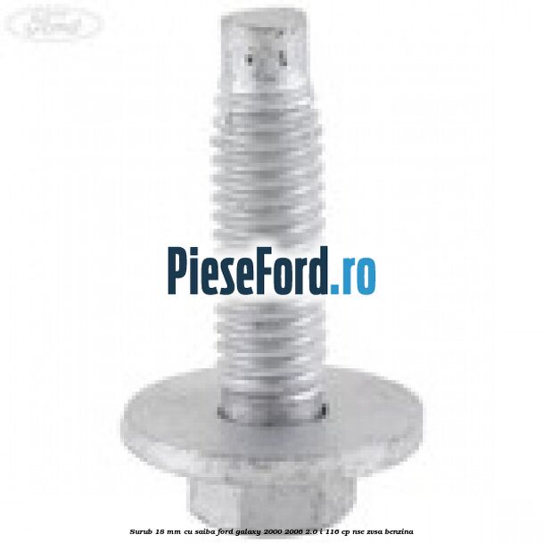 Surub 18 mm cu saiba Ford Galaxy 2000-2006 2.0 i 116 cp Surub 18 mm cu saiba Ford Galaxy 2000-2006 2.0 i 116 cp NSE, ZVSA benzina