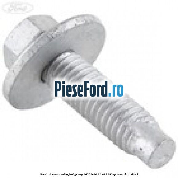 Surub 18 mm cu saiba Ford Galaxy 2007-2014 2.0 TDCi 136 cp Surub 18 mm cu saiba Ford Galaxy 2007-2014 2.0 TDCi 136 cp AZWC, UKWA diesel