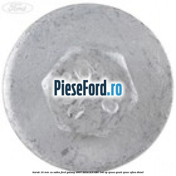 Surub 18 mm cu saiba Ford Galaxy 2007-2014 2.0 TDCi 140 cp Surub 18 mm cu saiba Ford Galaxy 2007-2014 2.0 TDCi 140 cp QXWA, QXWB, QXWC, UFWA diesel