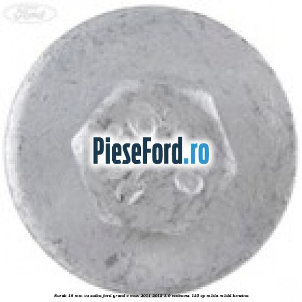 Surub 18 mm cu saiba Ford Grand C-Max 2011-2015 1.0 EcoBoost 125 cp Surub 18 mm cu saiba Ford Grand C-Max 2011-2015 1.0 EcoBoost 125 cp M1DA, M1DD benzina