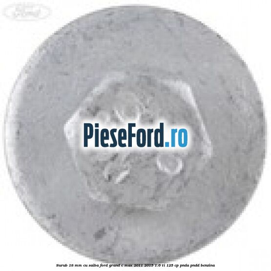 Surub 18 mm cu saiba Ford Grand C-Max 2011-2015 1.6 Ti 125 cp Surub 18 mm cu saiba Ford Grand C-Max 2011-2015 1.6 Ti 125 cp PNDA, PNDD benzina