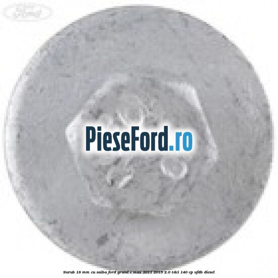 Surub 18 mm cu saiba Ford Grand C-Max 2011-2015 2.0 TDCi 140 cp Surub 18 mm cu saiba Ford Grand C-Max 2011-2015 2.0 TDCi 140 cp UFDB diesel