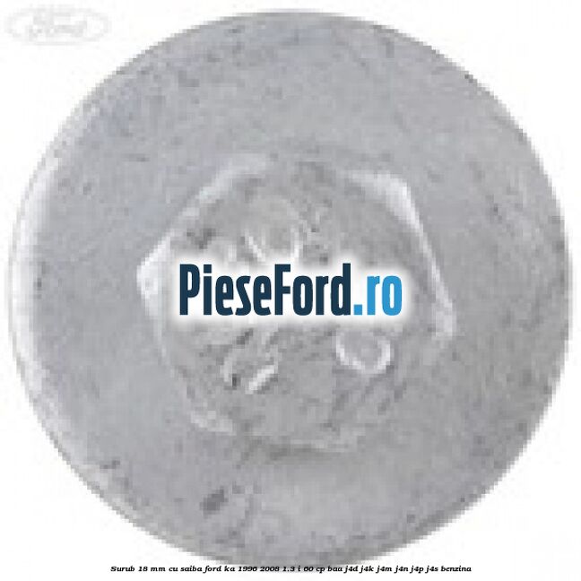 Surub 18 mm cu saiba Ford Ka 1996-2008 1.3 i 60 cp BAA, J4D, J4K, J4M, J4N, J4P, J4S benzina