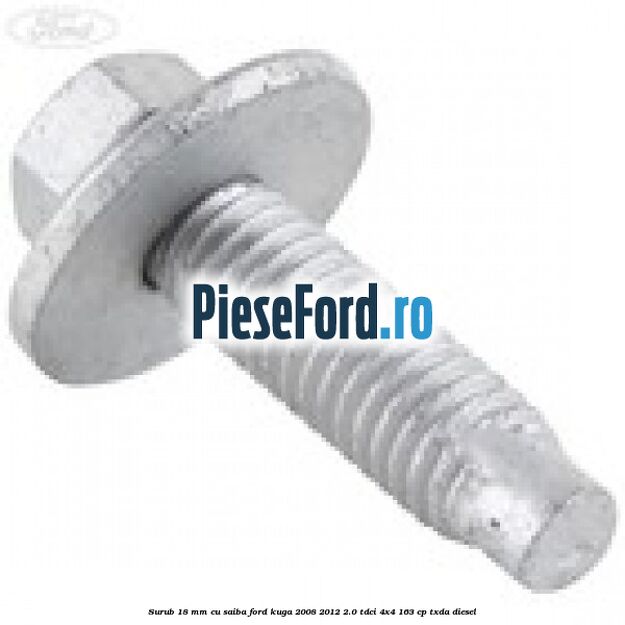 Surub 18 mm cu saiba Ford Kuga 2008-2012 2.0 TDCI 4x4 163 cp Surub 18 mm cu saiba Ford Kuga 2008-2012 2.0 TDCI 4x4 163 cp TXDA diesel