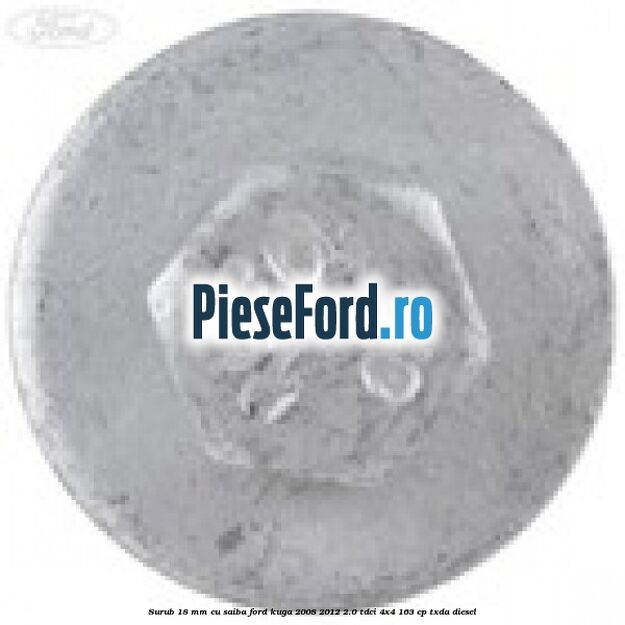 Surub 18 mm cu saiba Ford Kuga 2008-2012 2.0 TDCI 4x4 163 cp Surub 18 mm cu saiba Ford Kuga 2008-2012 2.0 TDCI 4x4 163 cp TXDA diesel