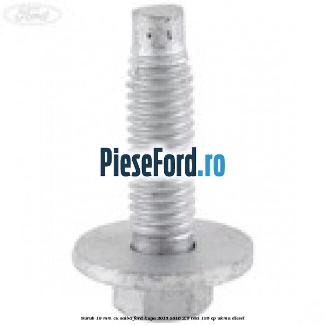 Surub 18 mm cu saiba Ford Kuga 2013-2016 2.0 TDCi 136 cp UKMA diesel