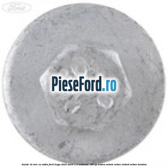 Surub 18 mm cu saiba Ford Kuga 2016-2018 1.5 EcoBoost 150 cp M8MA, M8MB, M8MC, M8MD, M8ME benzina