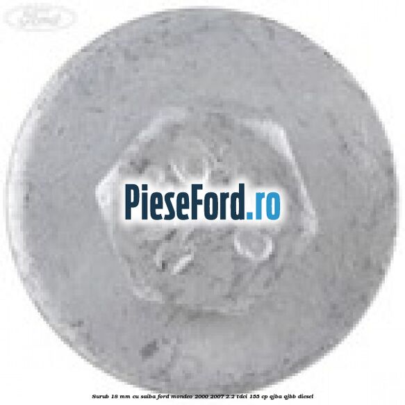 Surub 18 mm cu saiba Ford Mondeo 2000-2007 2.2 TDCi 155 cp Surub 18 mm cu saiba Ford Mondeo 2000-2007 2.2 TDCi 155 cp QJBA, QJBB diesel