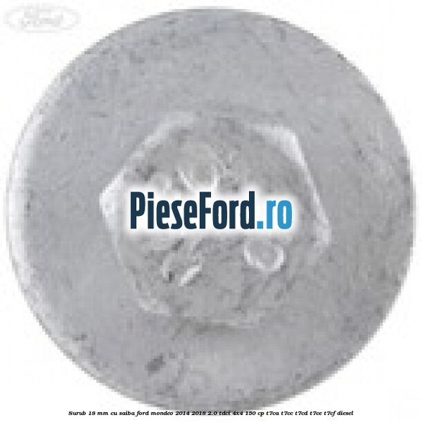 Surub 18 mm cu saiba Ford Mondeo 2014-2018 2.0 TDCi 4x4 150 cp Surub 18 mm cu saiba Ford Mondeo 2014-2018 2.0 TDCi 4x4 150 cp T7CA, T7CC, T7CD, T7CE, T7CF diesel