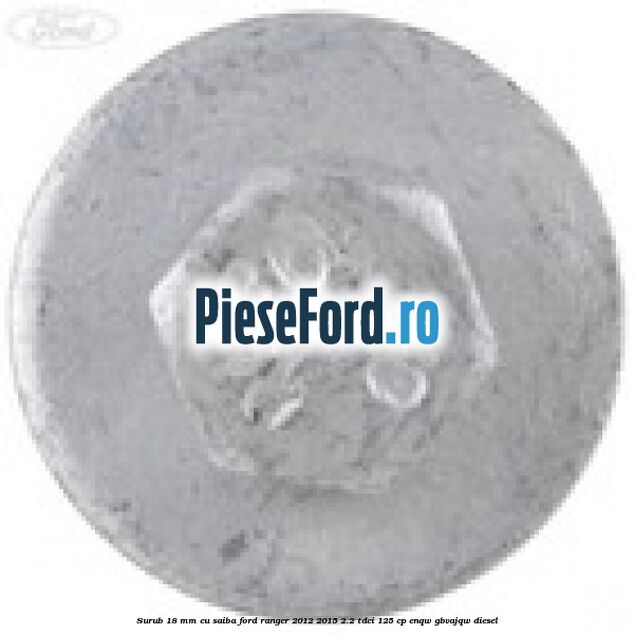 Surub 18 mm cu saiba Ford Ranger 2012-2015 2.2 TDCi 125 cp ENQW, GBVAJQW diesel