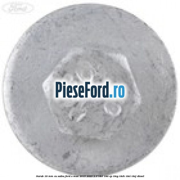 Surub 18 mm cu saiba Ford S-Max 2015-2023 2.0 TDCi 180 cp T8CG, T8CH, T8CI, T8CJ diesel