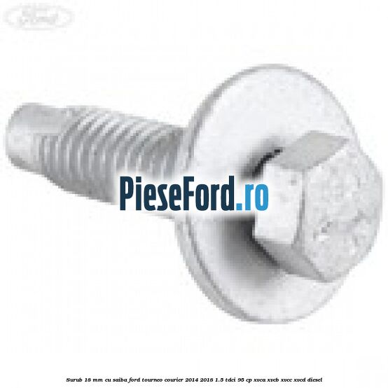 Surub 18 mm cu saiba Ford Tourneo Courier 2014-2018 1.5 TDCi 95 cp Surub 18 mm cu saiba Ford Tourneo Courier 2014-2018 1.5 TDCi 95 cp XVCA, XVCB, XVCC, XVCD diesel
