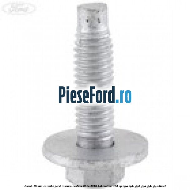 Surub 18 mm cu saiba Ford Tourneo Custom 2014-2018 2.0 EcoBlue 105 cp BJFA, BJFB, YLF6, YLFA, YLFB, YLFS diesel