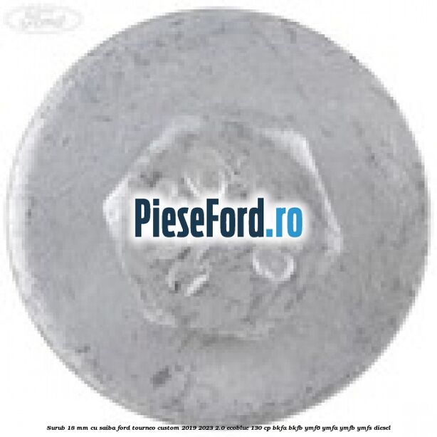 Surub 18 mm cu saiba Ford Tourneo Custom 2019-2023 2.0 EcoBlue 130 cp BKFA, BKFB, YMF6, YMFA, YMFB, YMFS diesel