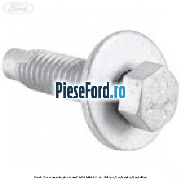 Surub 18 mm cu saiba Ford Transit 2006-2014 2.2 TDCi 115 cp SRFA, SRFB, SRFC, SRFD, SRFE diesel