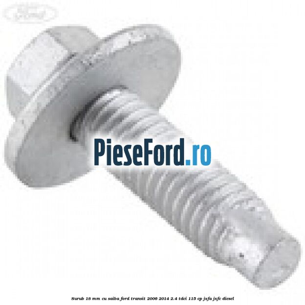 Surub 18 mm cu saiba Ford Transit 2006-2014 2.4 TDCi 115 cp JXFA, JXFC diesel