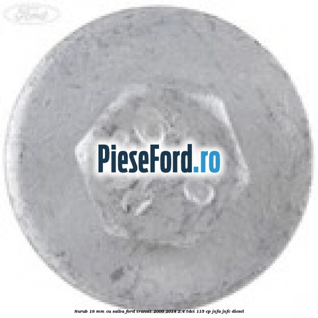 Surub 18 mm cu saiba Ford Transit 2006-2014 2.4 TDCi 115 cp JXFA, JXFC diesel