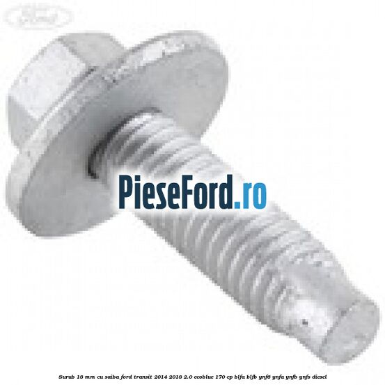 Surub 18 mm cu saiba Ford Transit 2014-2018 2.0 EcoBlue 170 cp BLFA, BLFB, YNF6, YNFA, YNFB, YNFS diesel