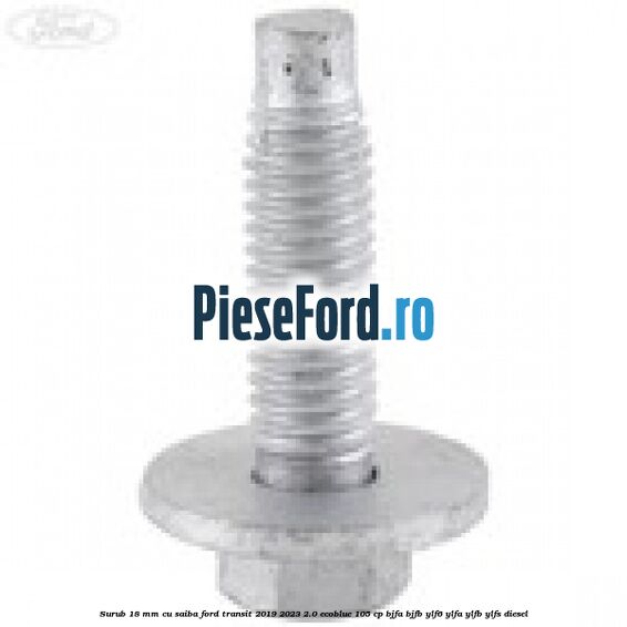 Surub 18 mm cu saiba Ford Transit 2019-2023 2.0 EcoBlue 105 cp BJFA, BJFB, YLF6, YLFA, YLFB, YLFS diesel