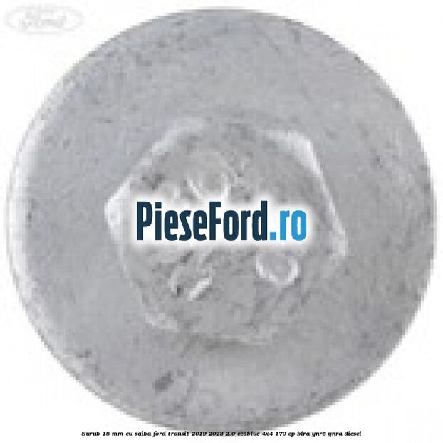 Surub 18 mm cu saiba Ford Transit 2019-2023 2.0 EcoBlue 4x4 170 cp BLRA, YNR6, YNRA diesel