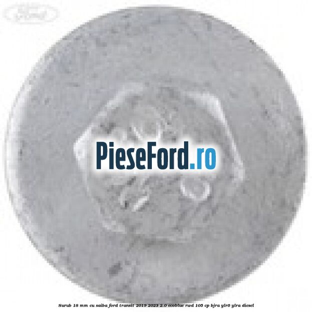 Surub 18 mm cu saiba Ford Transit 2019-2023 2.0 EcoBlue RWD 105 cp BJRA, YLR6, YLRA diesel