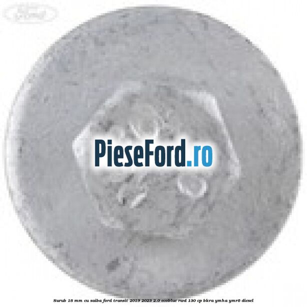 Surub 18 mm cu saiba Ford Transit 2019-2023 2.0 EcoBlue RWD 130 cp BKRA, YMHA, YMR6 diesel