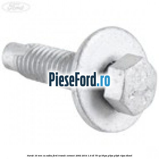 Surub 18 mm cu saiba Ford Transit Connect 2002-2014 1.8 Di 75 cp BHPA, P7PA, P7PB, R2PA diesel
