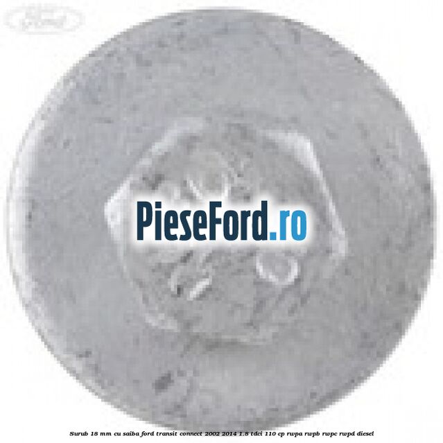 Surub 18 mm cu saiba Ford Transit Connect 2002-2014 1.8 TDCi 110 cp RWPA, RWPB, RWPC, RWPD diesel