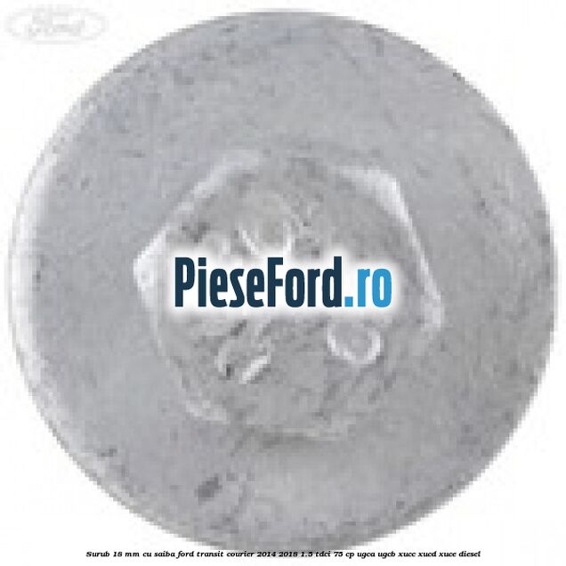 Surub 18 mm cu saiba Ford Transit Courier 2014-2018 1.5 TDCi 75 cp UGCA, UGCB, XUCC, XUCD, XUCE diesel