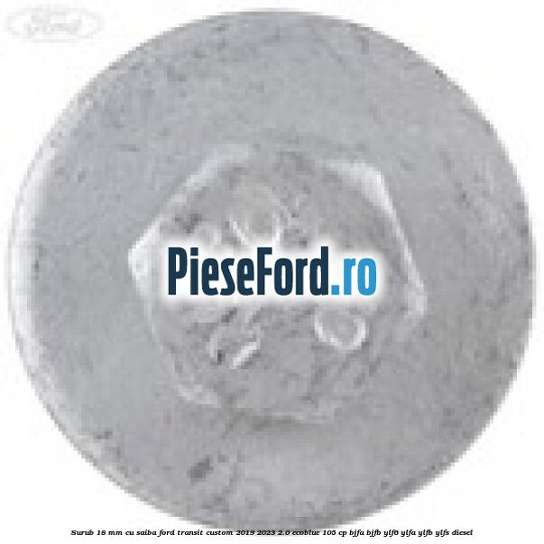 Surub 18 mm cu saiba Ford Transit Custom 2019-2023 2.0 EcoBlue 105 cp BJFA, BJFB, YLF6, YLFA, YLFB, YLFS diesel