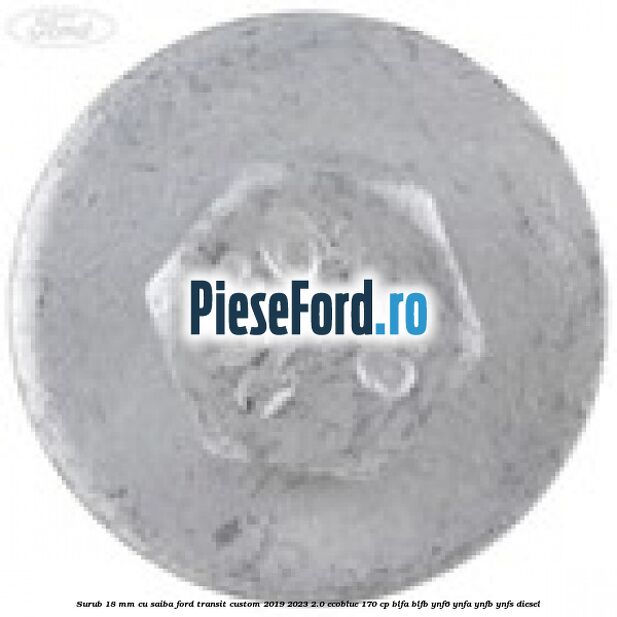 Surub 18 mm cu saiba Ford Transit Custom 2019-2023 2.0 EcoBlue 170 cp BLFA, BLFB, YNF6, YNFA, YNFB, YNFS diesel