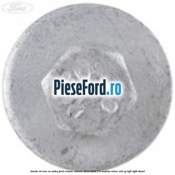 Surub 18 mm cu saiba Ford Transit Custom 2019-2023 2.0 EcoBlue mHEV 105 cp BJFC, BJFD diesel