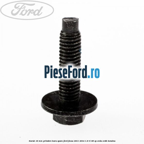 Surub 18 mm prindere bara spate Ford Focus 2011-2014 1.6 Ti 85 cp Surub 18 mm prindere bara spate Ford Focus 2011-2014 1.6 Ti 85 cp XTDA, XTDB benzina