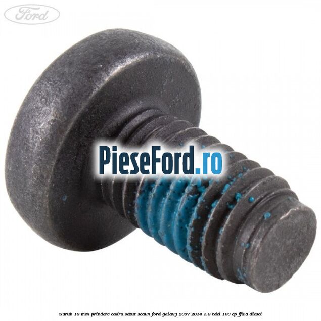 Surub 18 mm prindere cadru sezut scaun Ford Galaxy 2007-2014 1.8 TDCi 100 cp FFWA diesel