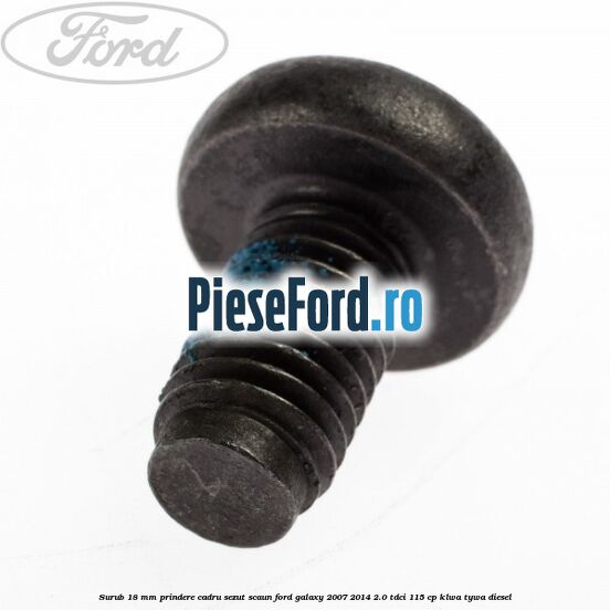 Surub 18 mm prindere cadru sezut scaun Ford Galaxy 2007-2014 2.0 TDCi 115 cp KLWA, TYWA diesel