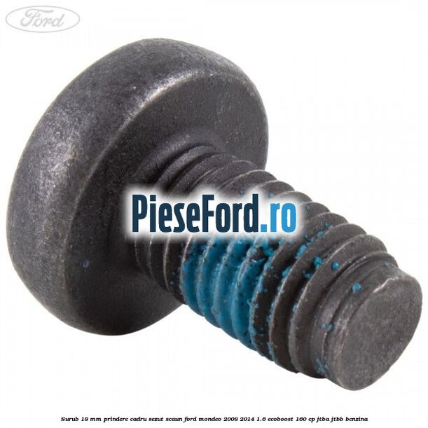 Surub 18 mm prindere cadru sezut scaun Ford Mondeo 2008-2014 1.6 EcoBoost 160 cp JTBA, JTBB benzina