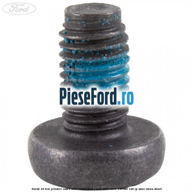 Surub 18 mm prindere cadru sezut scaun Ford S-Max 2007-2014 2.0 TDCi 136 cp AZWC, UKWA diesel