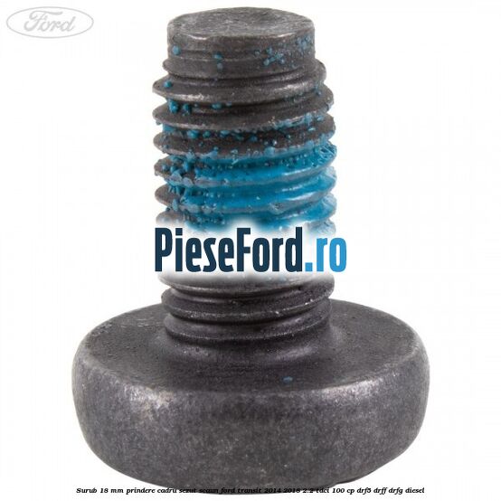 Surub 18 mm prindere cadru sezut scaun Ford Transit 2014-2018 2.2 TDCi 100 cp DRF5, DRFF, DRFG diesel