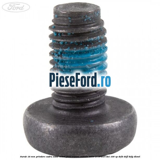 Surub 18 mm prindere cadru sezut scaun Ford Transit Custom 2014-2018 2.2 TDCi 100 cp DRF4, DRFF, DRFG diesel