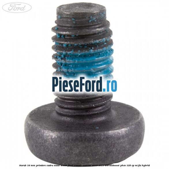 Surub 18 mm prindere cadru sezut scaun Ford Transit Custom 2019-2023 1.0 EcoBoost PHEV 125 cp M1FA Hybrid