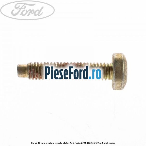 Surub 18 mm prindere consola plafon Ford Fiesta 2005-2008 1.3 60 cp BAJA benzina