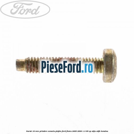 Surub 18 mm prindere consola plafon Ford Fiesta 2005-2008 1.3 69 cp A9JA, A9JB benzina