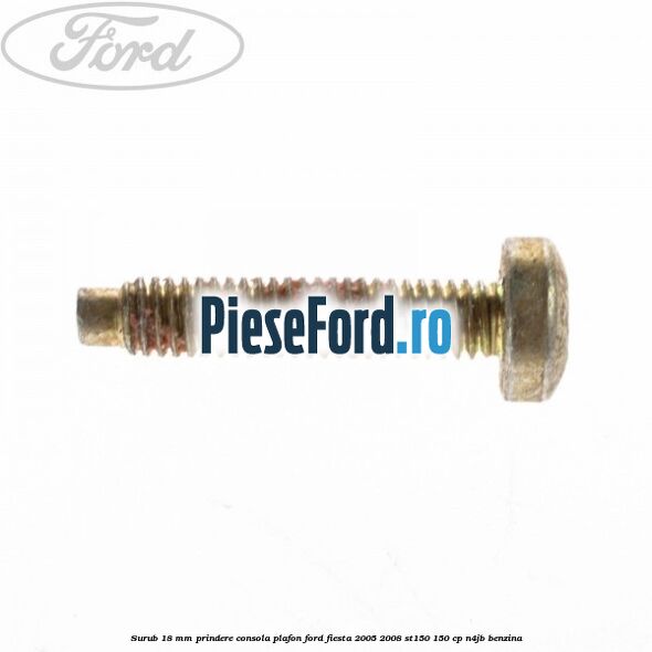 Surub 18 mm prindere consola plafon Ford Fiesta 2005-2008 ST150 150 cp N4JB benzina