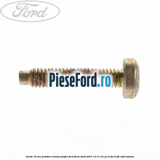 Surub 18 mm prindere consola plafon Ford Focus 2004-2007 1.6 Ti 115 cp HXDA, HXDB, SIDA benzina