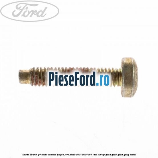 Surub 18 mm prindere consola plafon Ford Focus 2004-2007 2.0 TDCi 136 cp G6DA, G6DB, G6DD, G6DG diesel