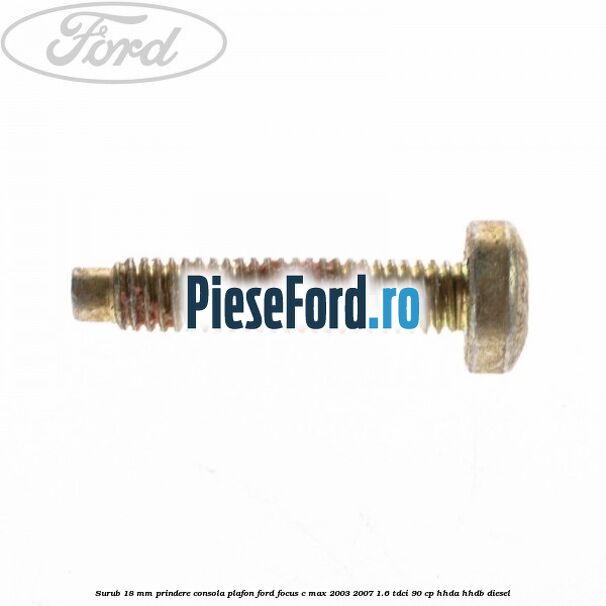 Surub 18 mm prindere consola plafon Ford Focus C-Max 2003-2007 1.6 TDCi 90 cp Surub 18 mm prindere consola plafon Ford Focus C-Max 2003-2007 1.6 TDCi 90 cp HHDA, HHDB diesel