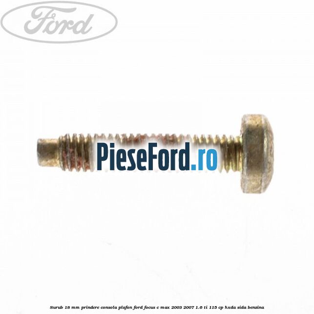 Surub 18 mm prindere consola plafon Ford Focus C-Max 2003-2007 1.6 Ti 115 cp HXDA, SIDA benzina