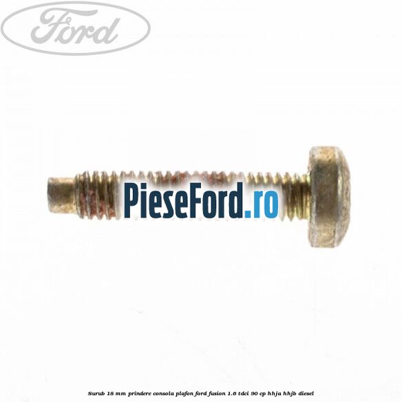 Surub 18 mm prindere consola plafon Ford Fusion 1.6 TDCi 90 cp HHJA, HHJB diesel