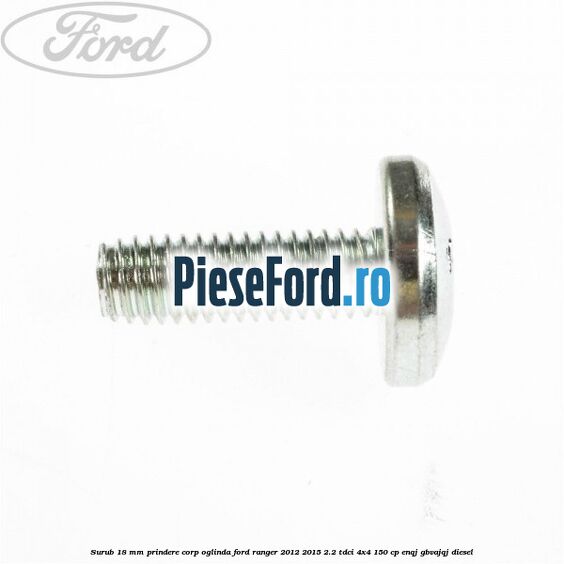 Surub 18 mm prindere corp oglinda Ford Ranger 2012-2015 2.2 TDCi 4x4 150 cp Surub 18 mm prindere corp oglinda Ford Ranger 2012-2015 2.2 TDCi 4x4 150 cp ENQJ, GBVAJQJ diesel