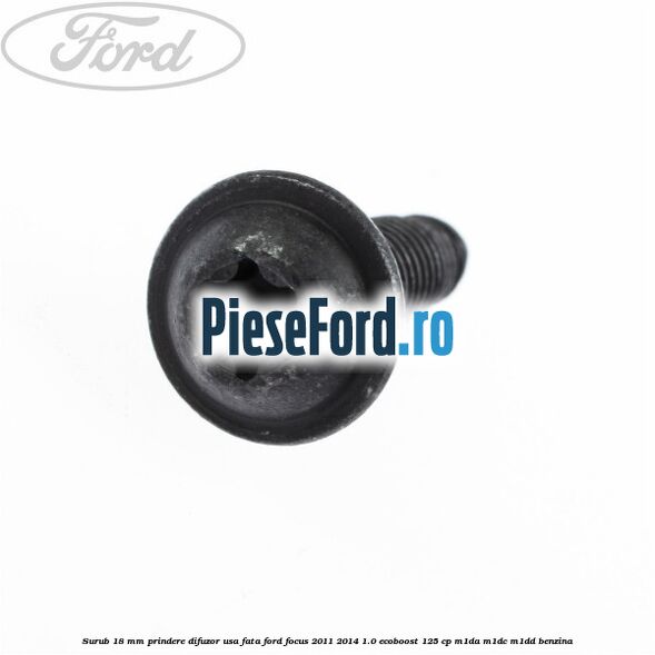 Surub 18 mm prindere difuzor usa fata Ford Focus 2011-2014 1.0 EcoBoost 125 cp M1DA, M1DC, M1DD benzina